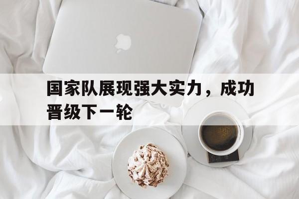 包含国家队展现强大实力，成功晋级下一轮的词条