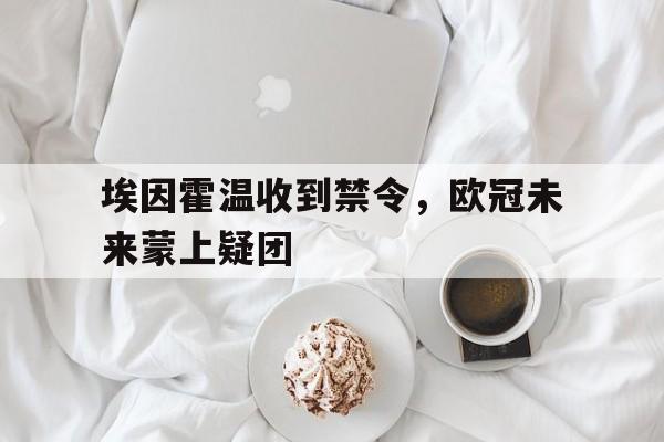 包含埃因霍温收到禁令，欧冠未来蒙上疑团的词条