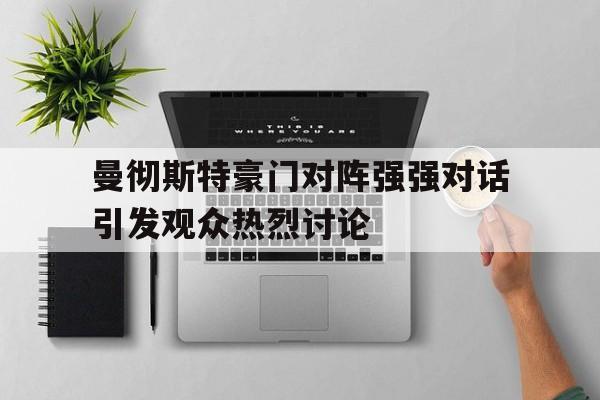 包含曼彻斯特豪门对阵强强对话引发观众热烈讨论的词条