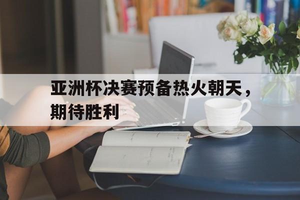 亚洲杯决赛预备热火朝天，期待胜利