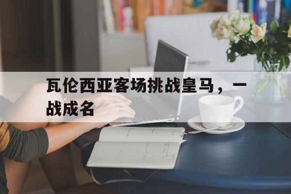 瓦伦西亚客场挑战皇马，一战成名的简单介绍