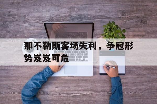 那不勒斯客场失利，争冠形势岌岌可危的简单介绍