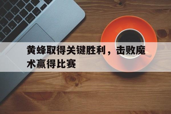 关于黄蜂取得关键胜利，击败魔术赢得比赛的信息