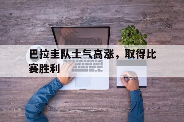 巴拉圭队士气高涨，取得比赛胜利的简单介绍