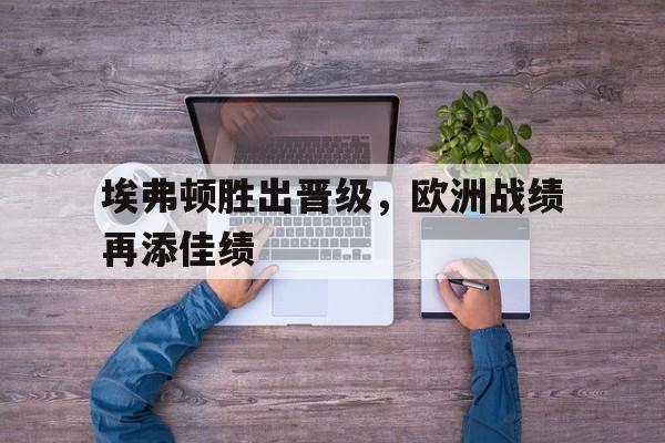 关于埃弗顿胜出晋级，欧洲战绩再添佳绩的信息