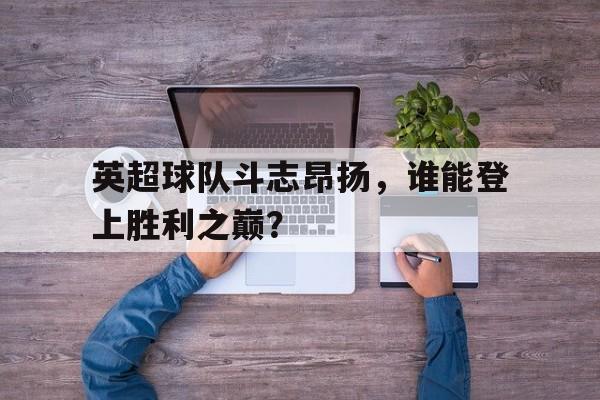 关于英超球队斗志昂扬，谁能登上胜利之巅？的信息