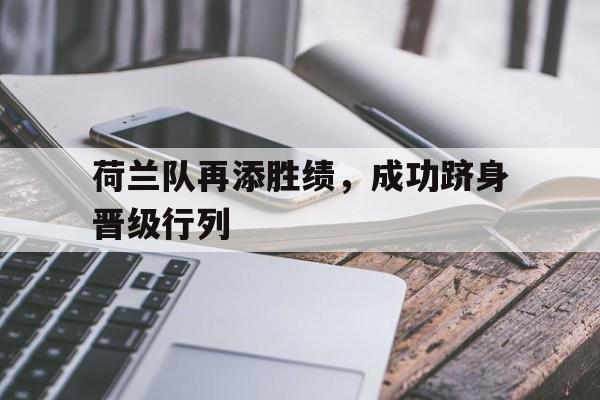 荷兰队再添胜绩，成功跻身晋级行列的简单介绍