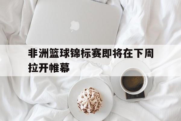 非洲篮球锦标赛即将在下周拉开帷幕