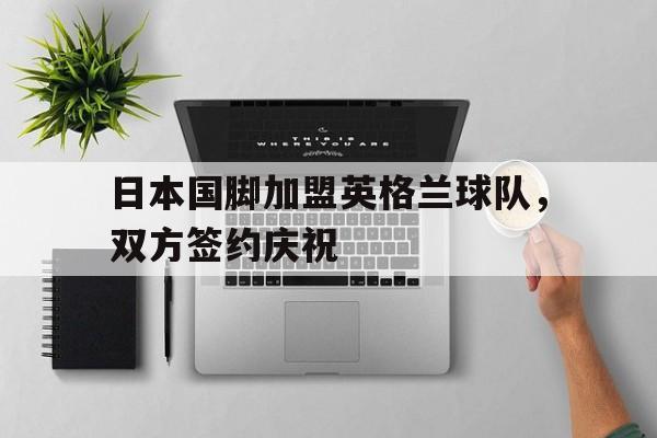 包含日本国脚加盟英格兰球队，双方签约庆祝的词条