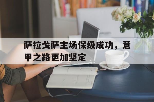关于萨拉戈萨主场保级成功，意甲之路更加坚定的信息