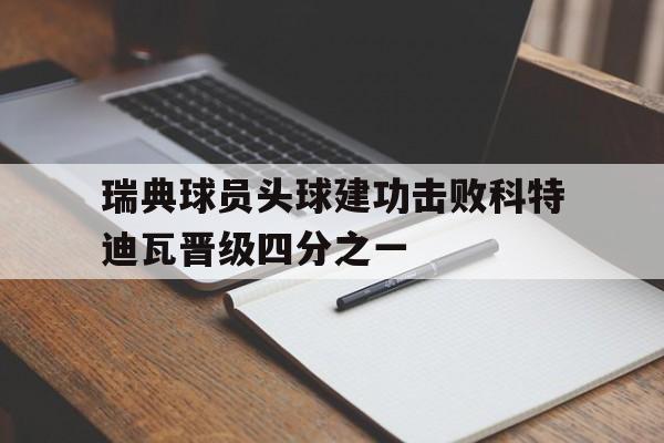 关于瑞典球员头球建功击败科特迪瓦晋级四分之一的信息