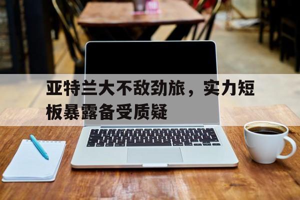 亚特兰大不敌劲旅，实力短板暴露备受质疑的简单介绍