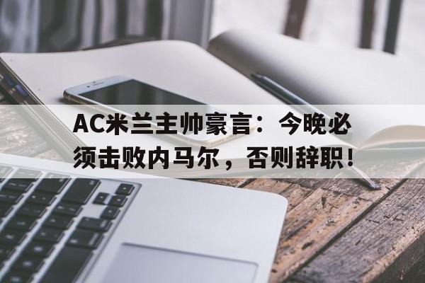 AC米兰主帅豪言：今晚必须击败内马尔，否则辞职！终于有钱了! 主帅续约新援补强的ac米兰热闹重建中