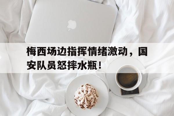梅西场边指挥情绪激动，国安队员怒摔水瓶！北京国安队徽图片