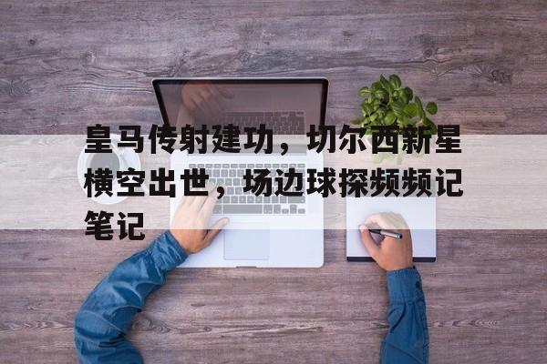 皇马传射建功，切尔西新星横空出世，场边球探频频记笔记