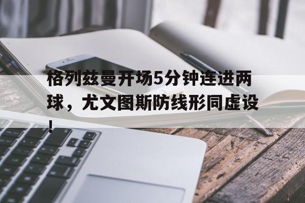 格列兹曼开场5分钟连进两球，尤文图斯防线形同虚设！
